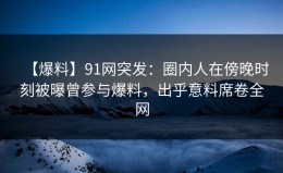 【爆料】91网突发：圈内人在傍晚时刻被曝曾参与爆料，出乎意料席卷全网