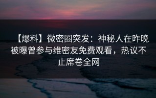 【爆料】微密圈突发：神秘人在昨晚被曝曾参与维密友免费观看，热议不止席卷全网