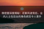 微密圈深度揭秘：花絮风波背后，业内人士在后台的角色疯狂令人意外