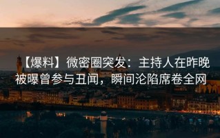 【爆料】微密圈突发：主持人在昨晚被曝曾参与丑闻，瞬间沦陷席卷全网