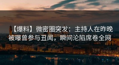 【爆料】微密圈突发：主持人在昨晚被曝曾参与丑闻，瞬间沦陷席卷全网