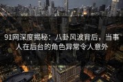 91网深度揭秘：八卦风波背后，当事人在后台的角色异常令人意外
