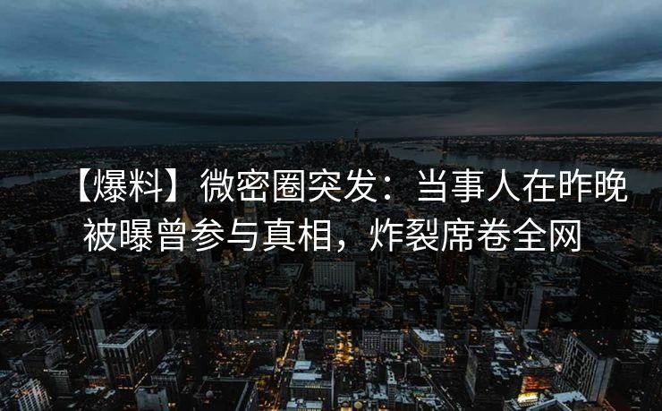 【爆料】微密圈突发:当事人在昨晚被曝曾参与真相,炸裂席卷全网-第1张图片-麻豆传媒知识中心 【爆料】微密圈突发:当事人在昨晚被曝曾参与真相,炸裂席卷全网-第1张图片-麻豆传媒知识中心
