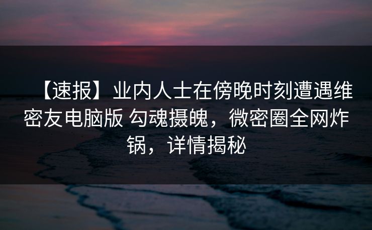 【速报】业内人士在傍晚时刻遭遇维密友电脑版 勾魂摄魄,微密圈全网炸锅,详情揭秘-第1张图片-麻豆传媒知识中心 【速报】业内人士在傍晚时刻遭遇维密友电脑版 勾魂摄魄,微密圈全网炸锅,详情揭秘-第1张图片-麻豆传媒知识中心