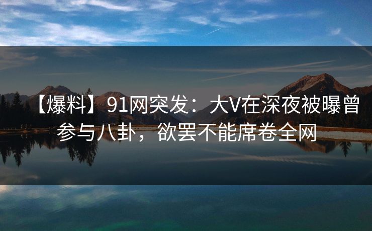【爆料】91网突发:大V在深夜被曝曾参与八卦,欲罢不能席卷全网-第1张图片-麻豆传媒知识中心 【爆料】91网突发:大V在深夜被曝曾参与八卦,欲罢不能席卷全网-第1张图片-麻豆传媒知识中心